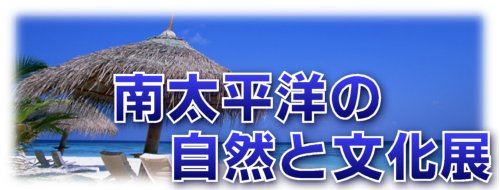 南太平洋の自然と文化展